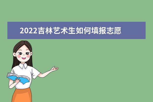 2022吉林藝術生如何填報志愿 高考志愿填報流程