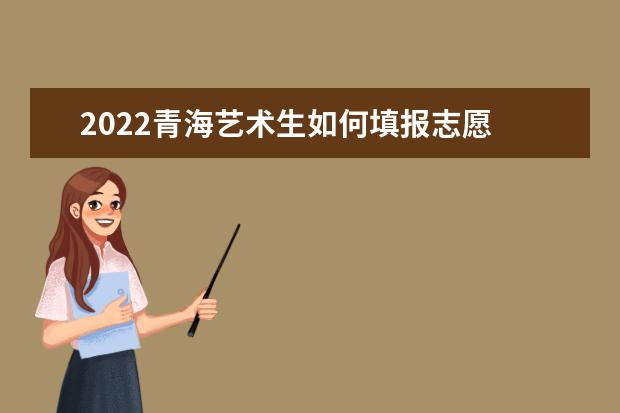 2022青海藝術生如何填報志愿 高考志愿填報流程