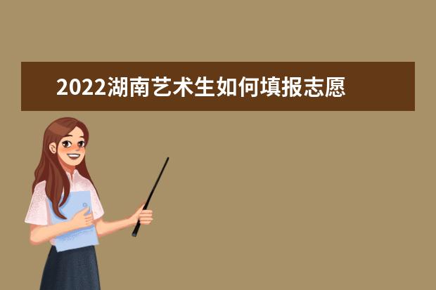 2022湖南藝術(shù)生如何填報(bào)志愿 高考志愿填報(bào)流程