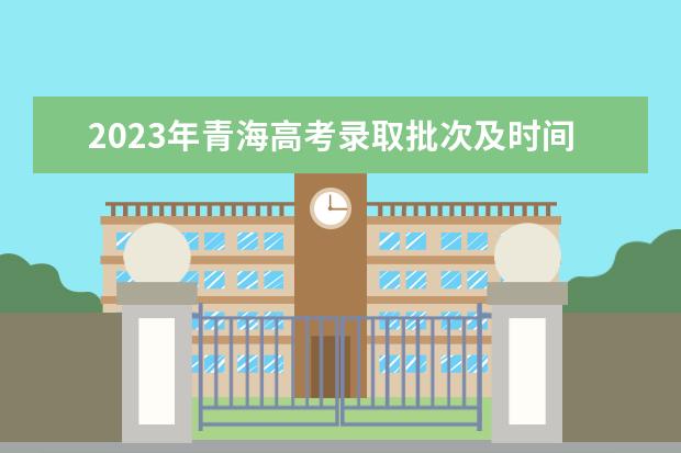 2023年青海高考錄取批次及時間安排