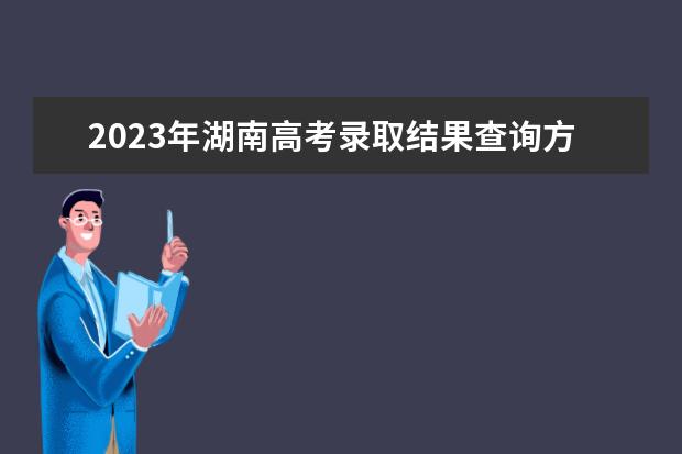 2023年湖南高考錄取結(jié)果查詢方式